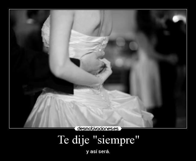 Te dije siempre - y así será.