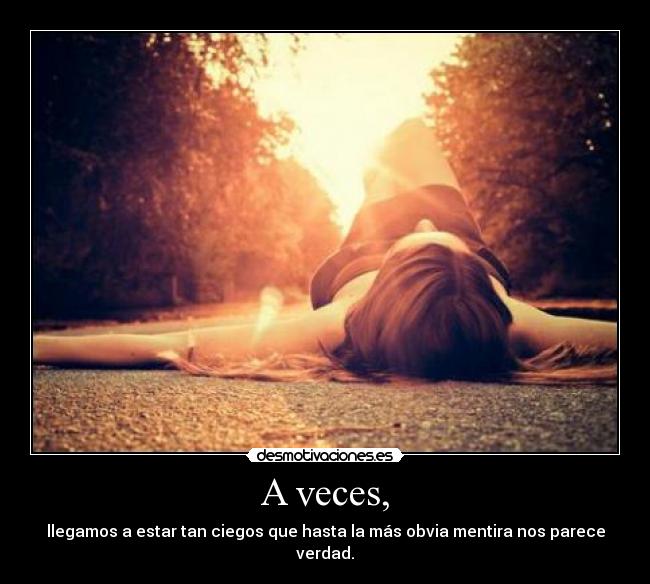 A veces, - llegamos a estar tan ciegos que hasta la más obvia mentira nos parece verdad.