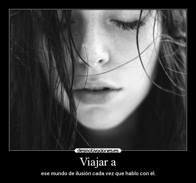 Viajar a - ese mundo de ilusión cada vez que hablo con él.
