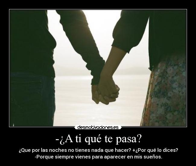 -¿A ti qué te pasa? - ¿Que por las noches no tienes nada que hacer? +¿Por qué lo dices?
-Porque siempre vienes para aparecer en mis sueños.