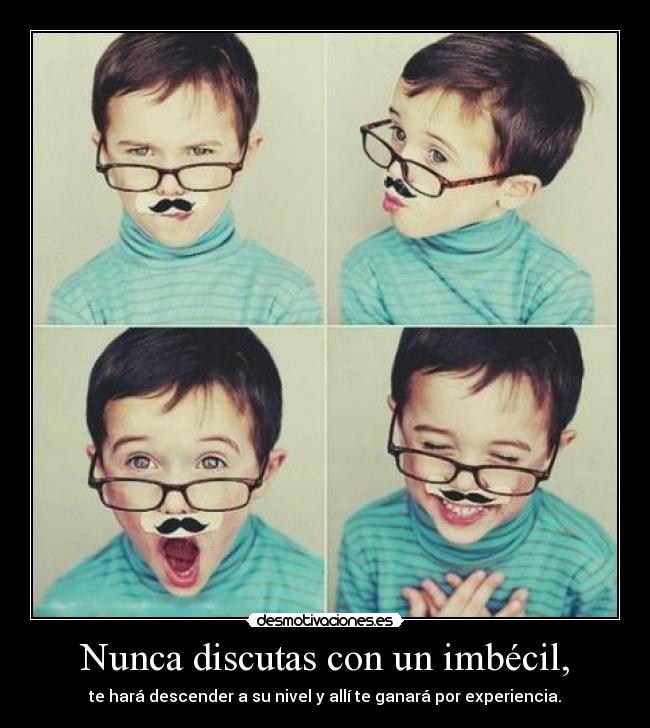 Nunca discutas con un imbécil, - te hará descender a su nivel y allí te ganará por experiencia.