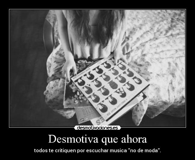 Desmotiva que ahora - todos te critiquen por escuchar musica no de moda.