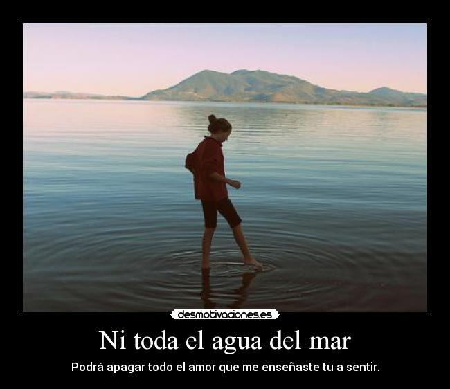 Ni toda el agua del mar - Podrá apagar todo el amor que me enseñaste tu a sentir.