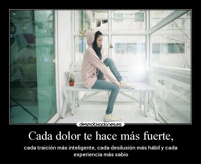 Cada dolor te hace más fuerte, - cada traición más inteligente, cada desilusión más hábil y cada
experiencia más sabio