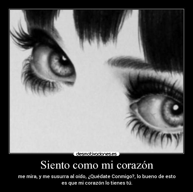 Siento como mi corazón - me mira, y me susurra al oído, ¿Quédate Conmigo?, lo bueno de esto
es que mi corazón lo tienes tú.