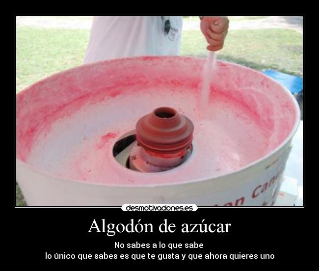 Algodón de azúcar - No sabes a lo que sabe 
lo único que sabes es que te gusta y que ahora quieres uno
