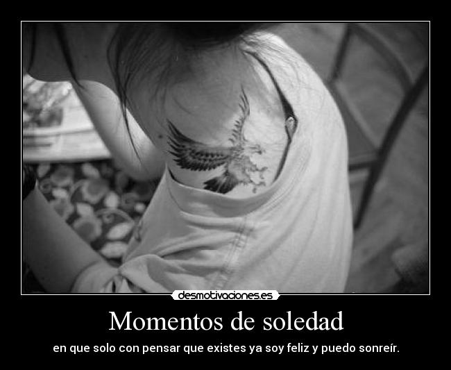 Momentos de soledad - en que solo con pensar que existes ya soy feliz y puedo sonreír.
