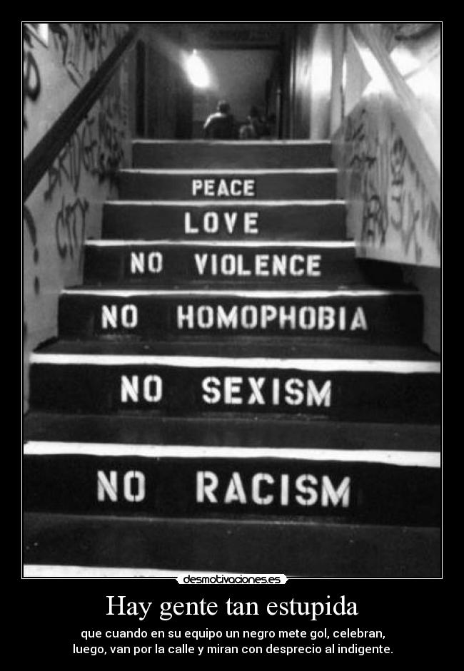 Hay gente tan estupida - que cuando en su equipo un negro mete gol, celebran,
luego, van por la calle y miran con desprecio al indigente.