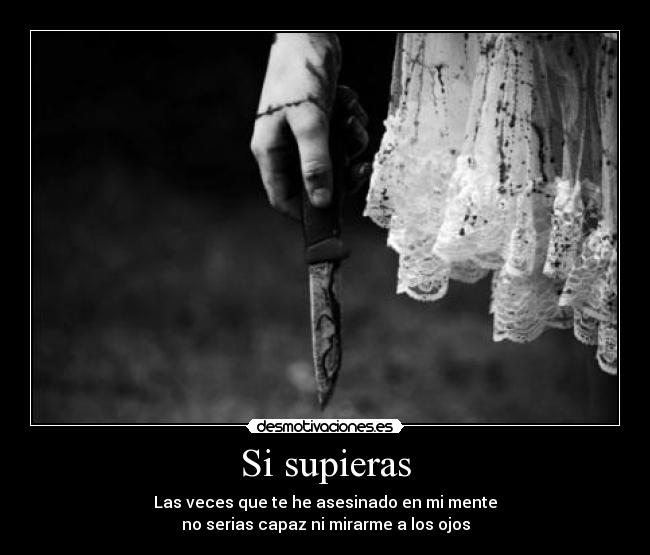 Si supieras - Las veces que te he asesinado en mi mente
no serias capaz ni mirarme a los ojos
