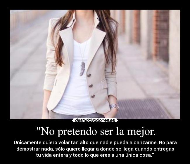 No pretendo ser la mejor. - Únicamente quiero volar tan alto que nadie pueda alcanzarme. No para
demostrar nada, sólo quiero llegar a donde se llega cuando entregas
tu vida entera y todo lo que eres a una única cosa.