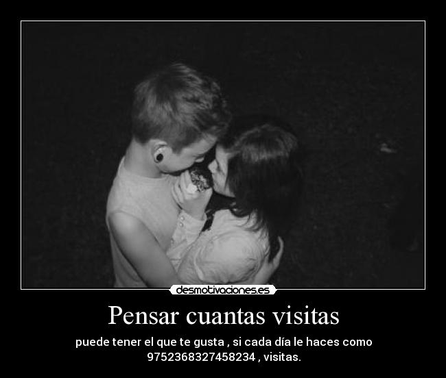 Pensar cuantas visitas - puede tener el que te gusta , si cada día le haces como 9752368327458234 , visitas.