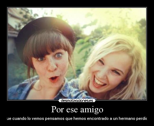Por ese amigo - que cuando lo vemos pensamos que hemos encontrado a un hermano perdido