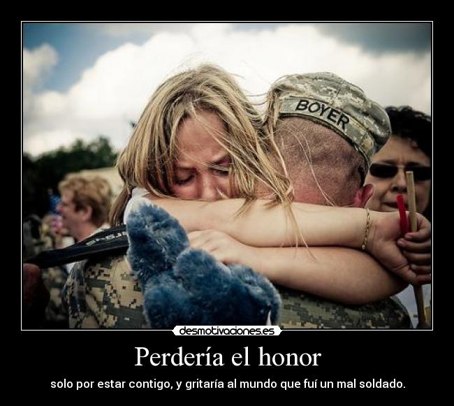 Perdería el honor - solo por estar contigo, y gritaría al mundo que fuí un mal soldado.