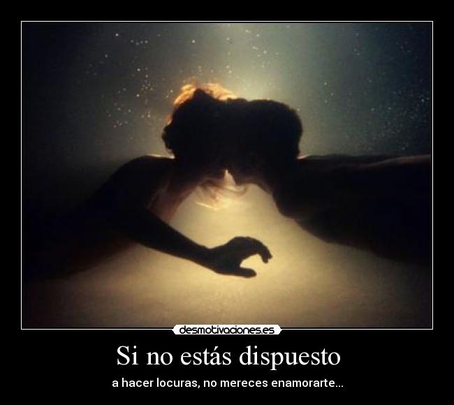 Si no estás dispuesto - a hacer locuras, no mereces enamorarte...