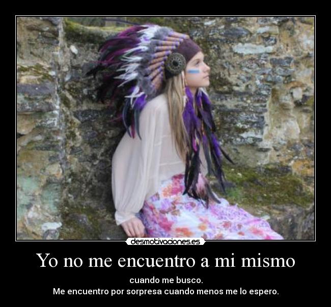 Yo no me encuentro a mi mismo - cuando me busco.
Me encuentro por sorpresa cuando menos me lo espero.