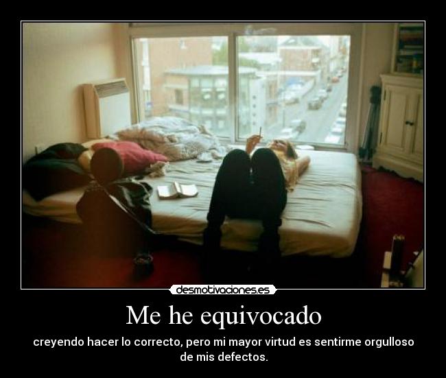 Me he equivocado - creyendo hacer lo correcto, pero mi mayor virtud es sentirme orgulloso
de mis defectos.