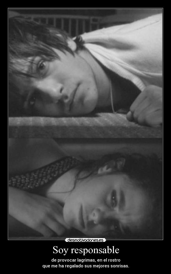 Soy responsable - de provocar lagrimas, en el rostro
que me ha regalado sus mejores sonrisas.