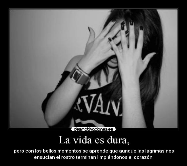 La vida es dura, - pero con los bellos momentos se aprende que aunque las lagrimas nos
ensucian el rostro terminan limpiándonos el corazón.