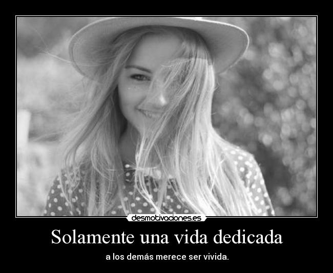 Solamente una vida dedicada - a los demás merece ser vivida.
