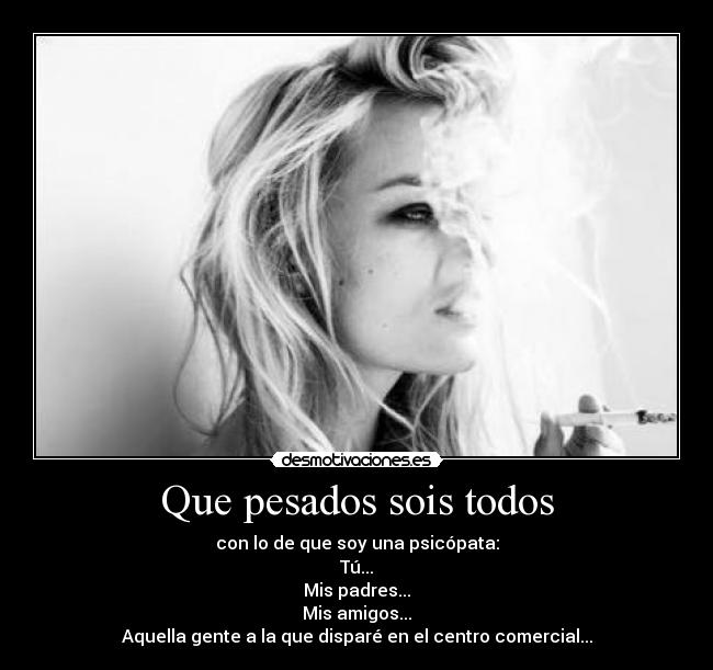 Que pesados sois todos - con lo de que soy una psicópata:
Tú...
Mis padres...
Mis amigos...
Aquella gente a la que disparé en el centro comercial...