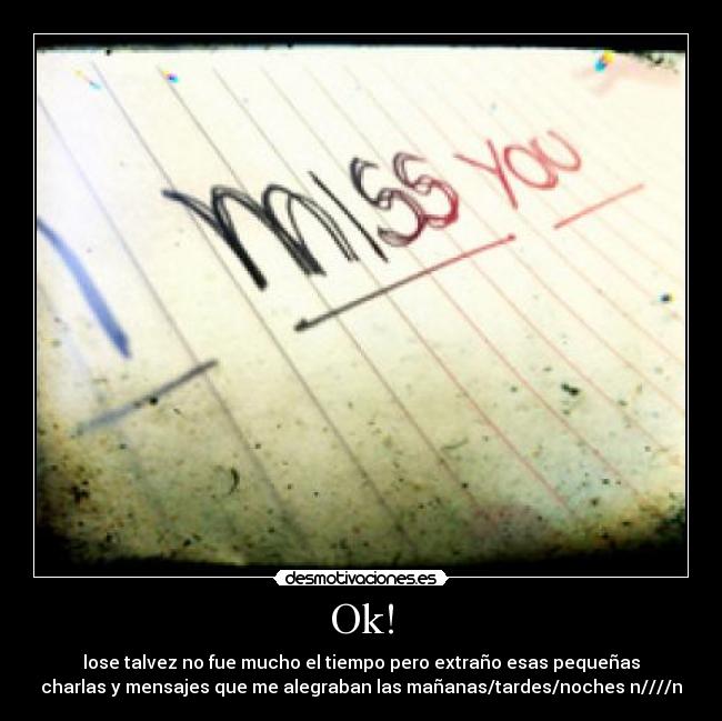 Ok! - lose talvez no fue mucho el tiempo pero extraño esas pequeñas
charlas y mensajes que me alegraban las mañanas/tardes/noches n////n
