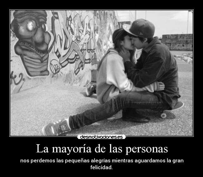 La mayoría de las personas - nos perdemos las pequeñas alegrías mientras aguardamos la gran felicidad.