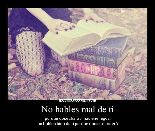 No hables mal de ti - porque cosecharás mas enemigos,
no hables bien de ti porque nadie te creerá.