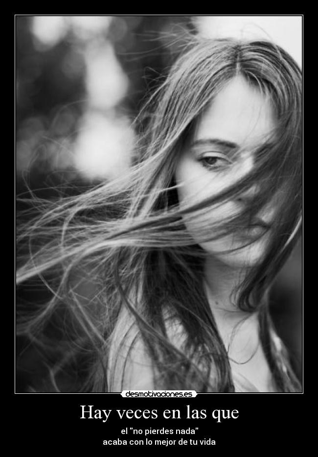 Hay veces en las que - el no pierdes nada
acaba con lo mejor de tu vida