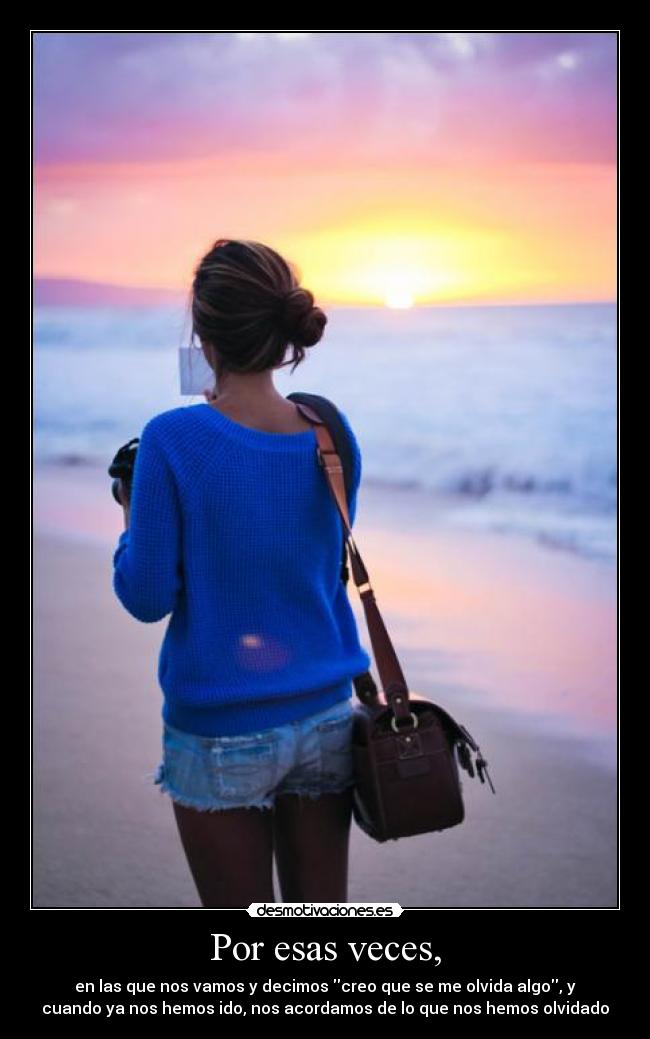 Por esas veces, - en las que nos vamos y decimos creo que se me olvida algo, y
cuando ya nos hemos ido, nos acordamos de lo que nos hemos olvidado