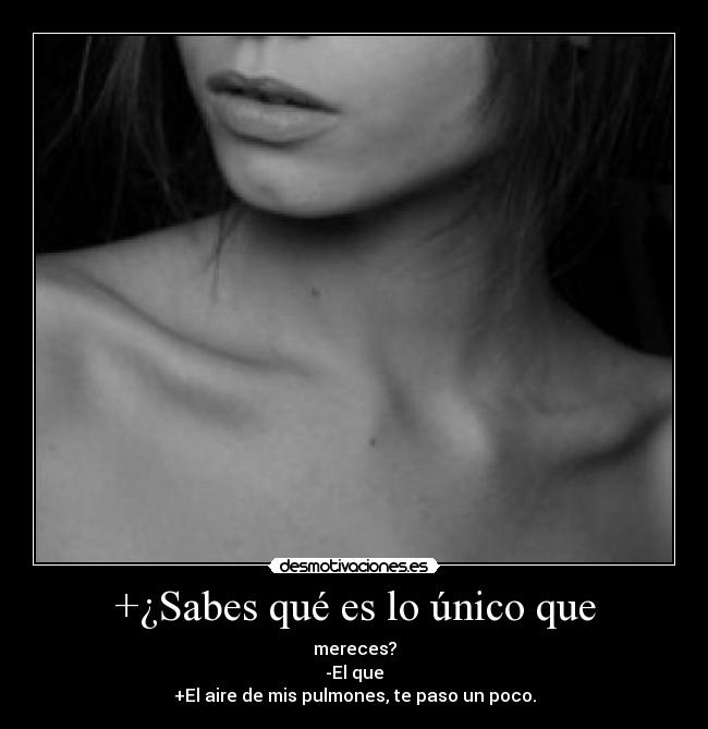 +¿Sabes qué es lo único que - mereces?
-El que
+El aire de mis pulmones, te paso un poco.
