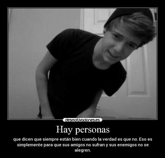 Hay personas - que dicen que siempre están bien cuando la verdad es que no. Eso es
simplemente para que sus amigos no sufran y sus enemigos no se
alegren.