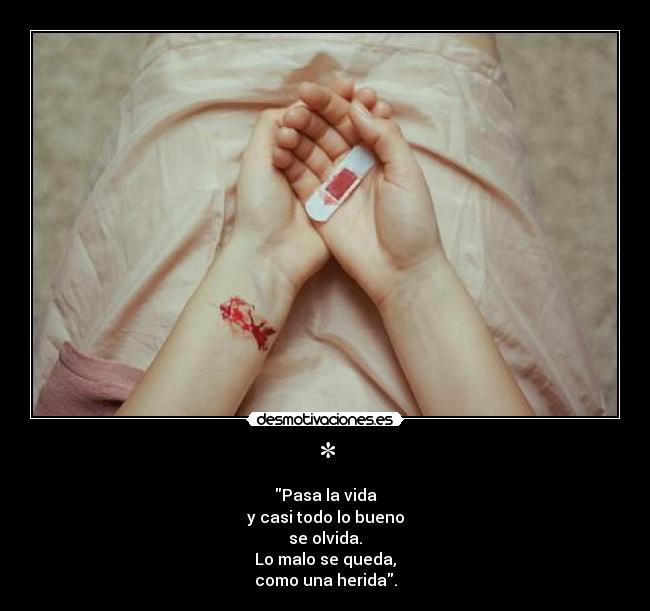* - Pasa la vida
y casi todo lo bueno
se olvida.
Lo malo se queda,
como una herida.