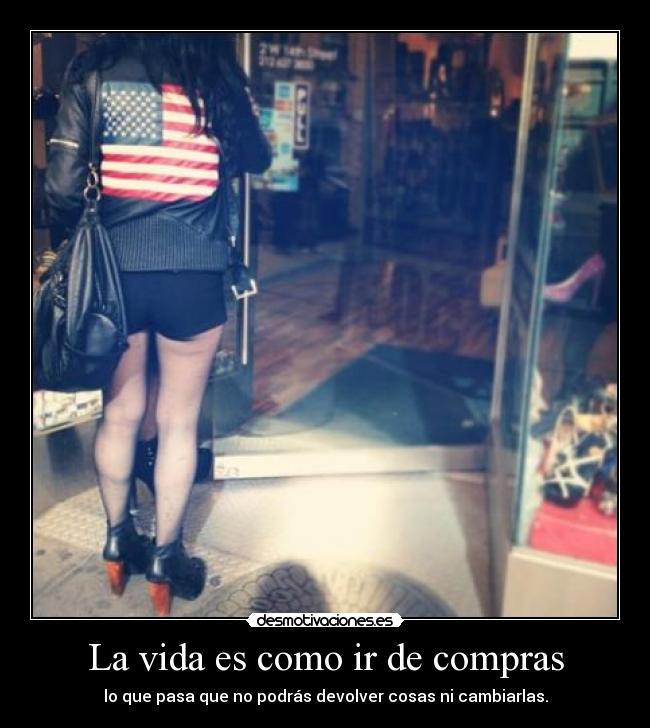 La vida es como ir de compras - lo que pasa que no podrás devolver cosas ni cambiarlas.