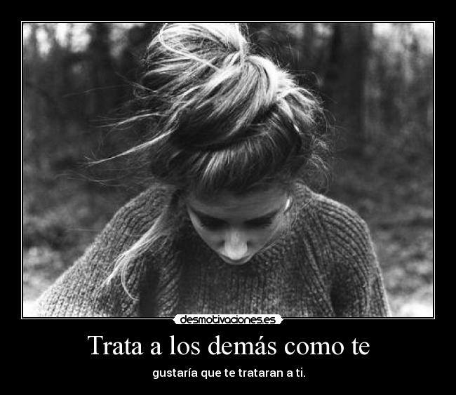 Trata a los demás como te - gustaría que te trataran a ti.