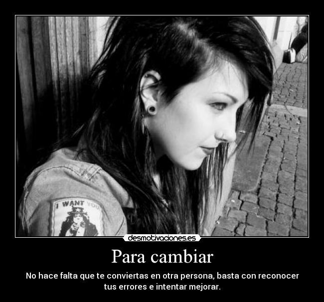 Para cambiar - No hace falta que te conviertas en otra persona, basta con reconocer
tus errores e intentar mejorar.