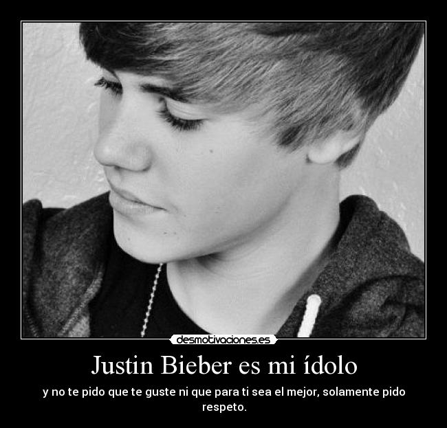 Justin Bieber es mi ídolo - y no te pido que te guste ni que para ti sea el mejor, solamente pido respeto.