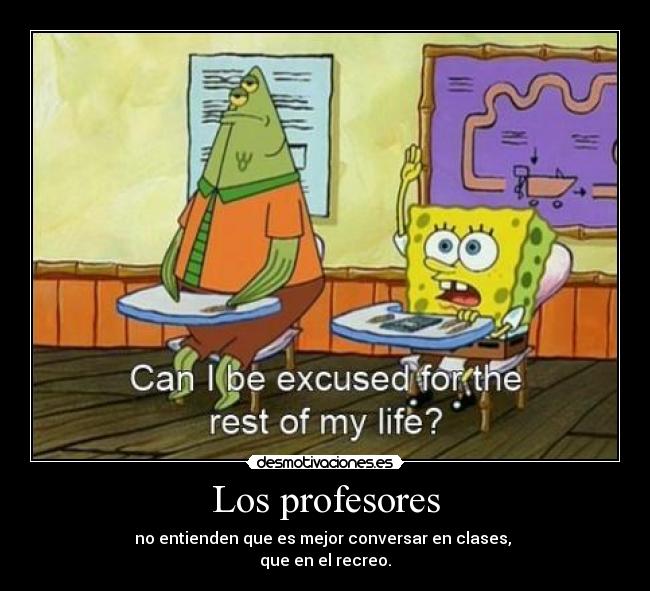 Los profesores - no entienden que es mejor conversar en clases, 
que en el recreo.
