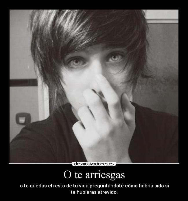 O te arriesgas - o te quedas el resto de tu vida preguntándote cómo habría sido si te hubieras atrevido.