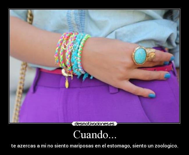 Cuando... - te azercas a mi no siento mariposas en el estomago, siento un zoologico.