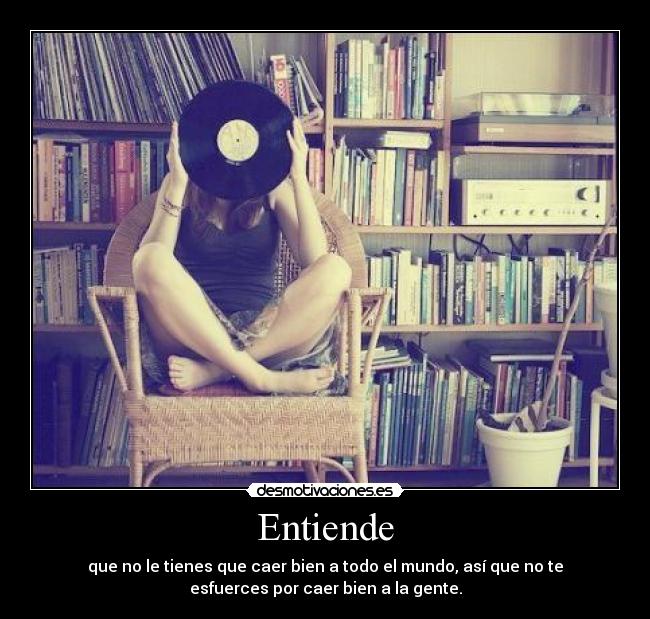 Entiende - que no le tienes que caer bien a todo el mundo, así que no te
esfuerces por caer bien a la gente.