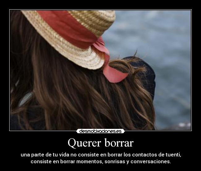 Querer borrar - una parte de tu vida no consiste en borrar los contactos de tuenti,
consiste en borrar momentos, sonrisas y conversaciones.