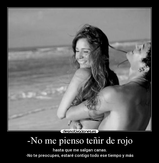 -No me pienso teñir de rojo - hasta que me salgan canas.
-No te preocupes, estaré contigo todo ese tiempo y más