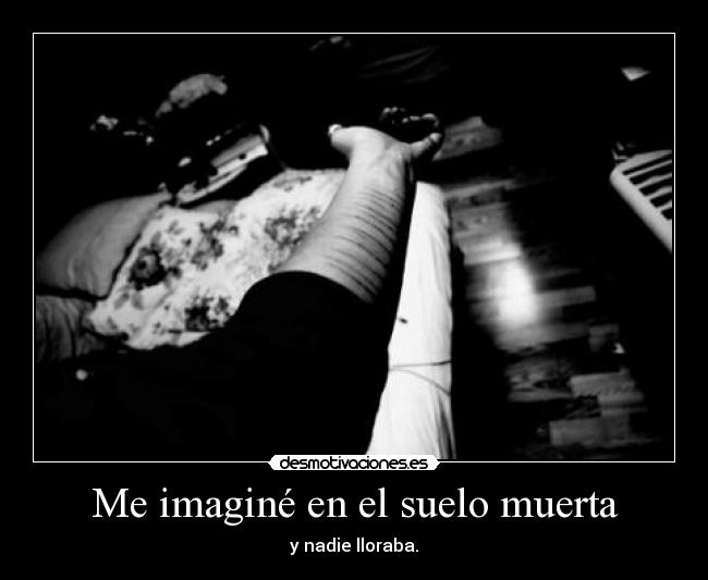 Me imaginé en el suelo muerta - y nadie lloraba.
