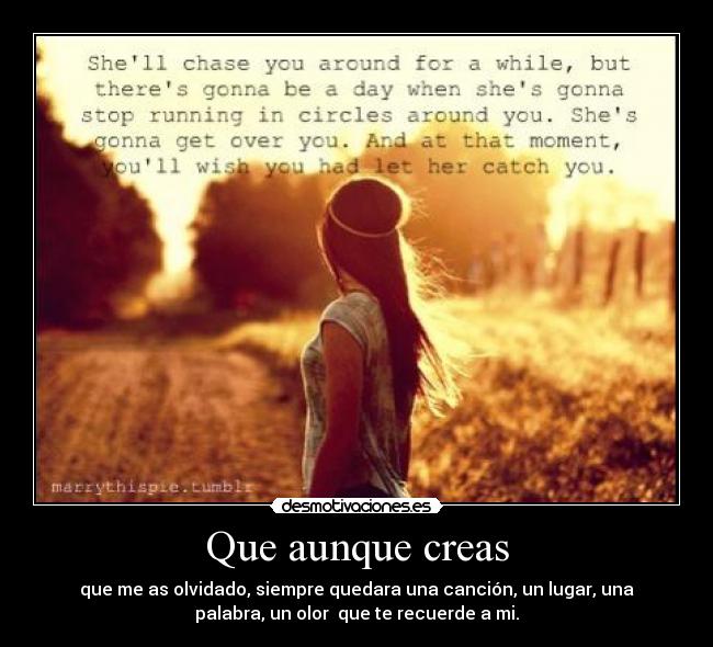 Que aunque creas - que me as olvidado, siempre quedara una canción, un lugar, una
palabra, un olor que te recuerde a mi.