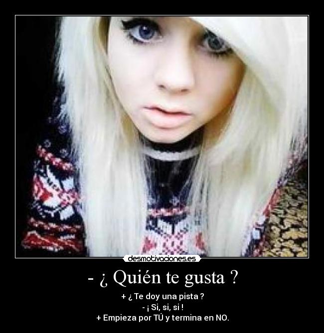 - ¿ Quién te gusta ? - + ¿ Te doy una pista ?
- ¡ Si, si, si !
+ Empieza por TÚ y termina en NO.
