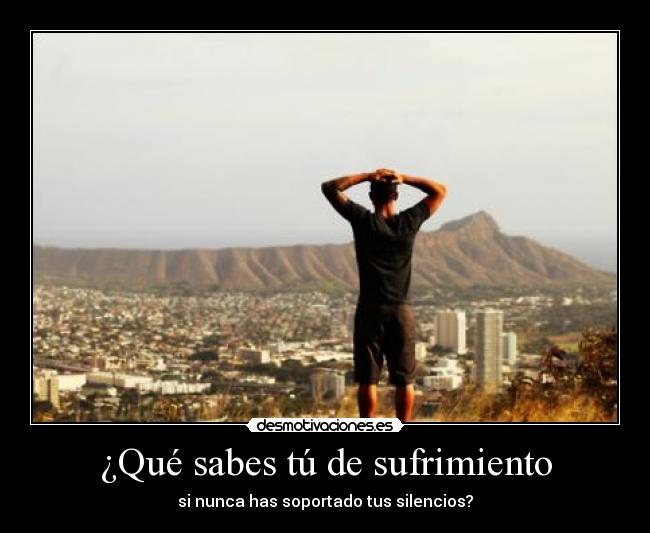¿Qué sabes tú de sufrimiento - si nunca has soportado tus silencios?