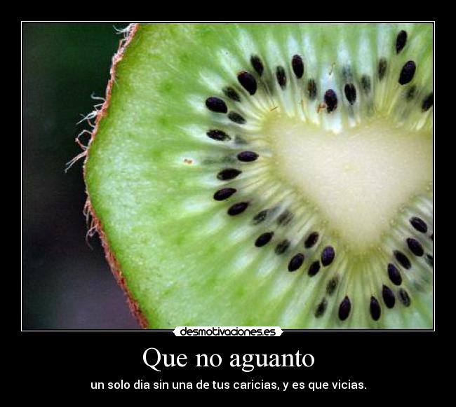 Que no aguanto - un solo dia sin una de tus caricias, y es que vicias.