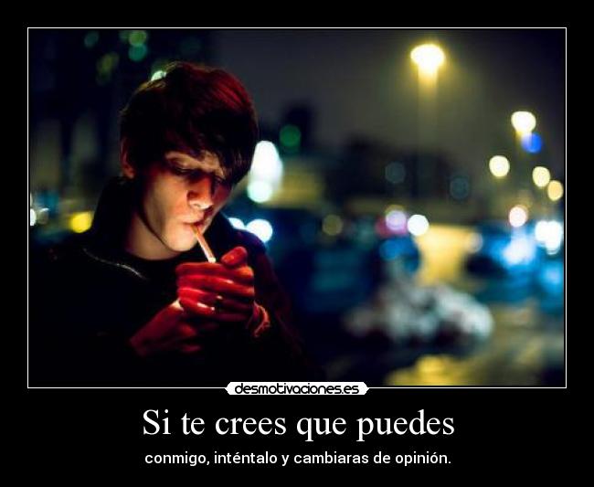 Si te crees que puedes - conmigo, inténtalo y cambiaras de opinión.