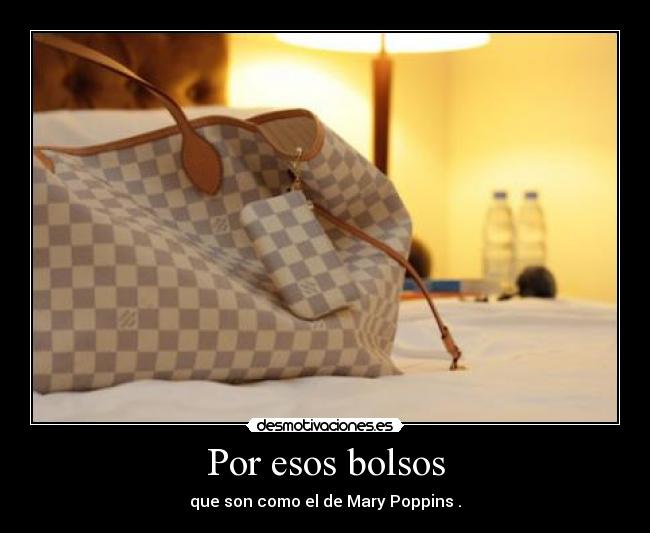 Por esos bolsos - que son como el de Mary Poppins .