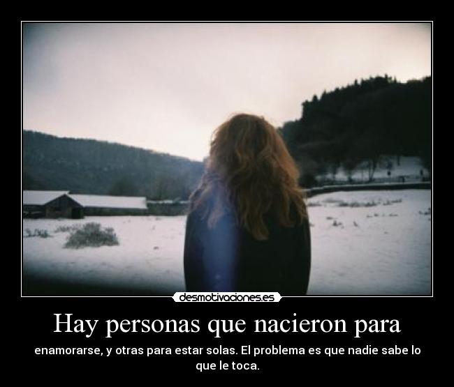 Hay personas que nacieron para - enamorarse, y otras para estar solas. El problema es que nadie sabe lo que le toca.